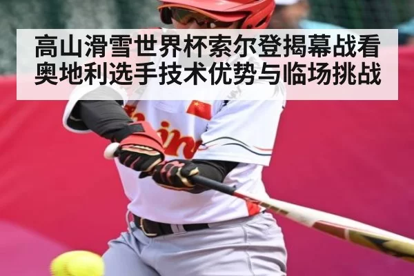 高山滑雪世界杯索尔登揭幕战看奥地利选手技术优势与临场挑战