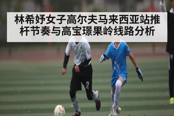 林希妤女子高尔夫马来西亚站推杆节奏与高宝璟果岭线路分析