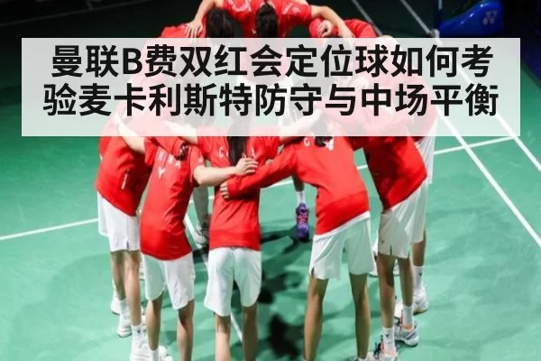 曼联B费双红会定位球如何考验麦卡利斯特防守与中场平衡