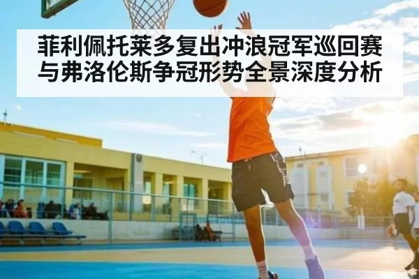 菲利佩托莱多复出冲浪冠军巡回赛与弗洛伦斯争冠形势全景深度分析