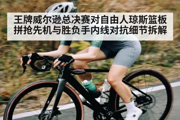 王牌威尔逊总决赛对自由人琼斯篮板拼抢先机与胜负手内线对抗细节拆解